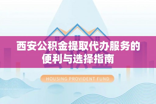 黄冈西安公积金提取代办服务的便利与选择指南