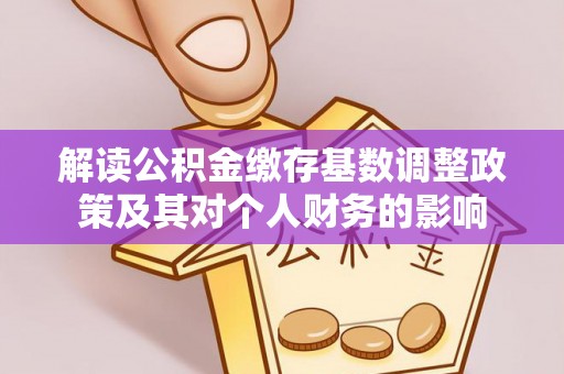 黄冈解读公积金缴存基数调整政策及其对个人财务的影响