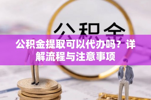黄冈公积金提取可以代办吗？详解流程与注意事项