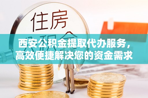 黄冈西安公积金提取代办服务，高效便捷解决您的资金需求