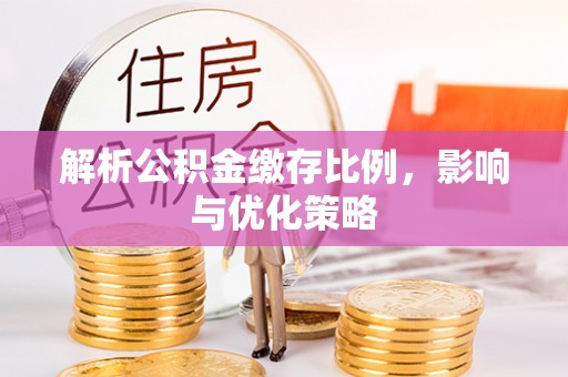 黄冈解析公积金缴存比例，影响与优化策略