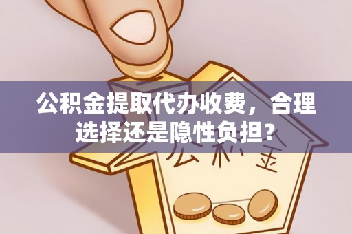黄冈公积金提取代办收费，合理选择还是隐性负担？