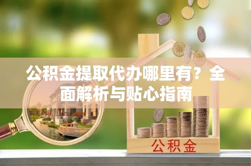 黄冈公积金提取代办哪里有？全面解析与贴心指南