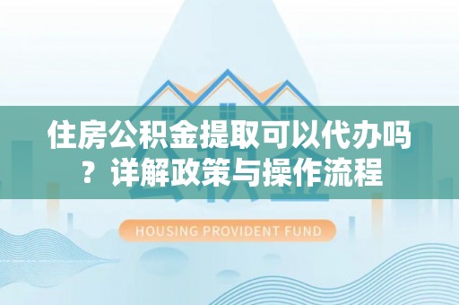 黄冈住房公积金提取可以代办吗？详解政策与操作流程