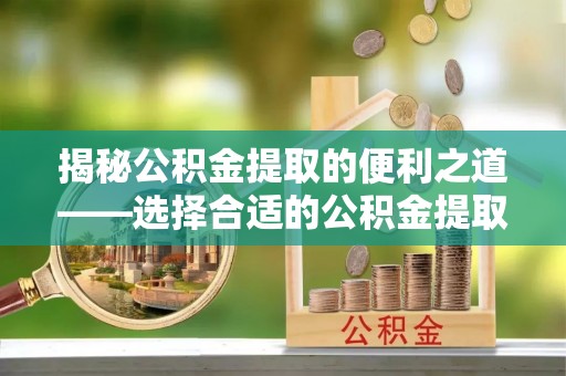 黄冈揭秘公积金提取的便利之道——选择合适的公积金提取代办公司是关键
