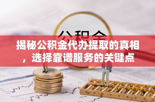 黄冈揭秘公积金代办提取的真相，选择靠谱服务的关键点