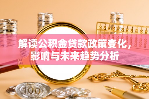 黄冈解读公积金贷款政策变化，影响与未来趋势分析
