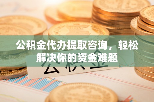 黄冈公积金代办提取咨询，轻松解决你的资金难题