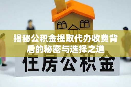 黄冈揭秘公积金提取代办收费背后的秘密与选择之道