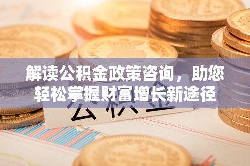 黄冈解读公积金政策咨询，助您轻松掌握财富增长新途径
