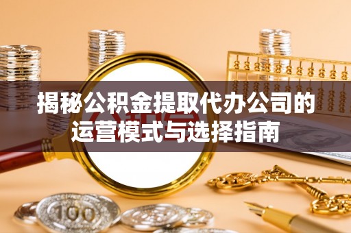 黄冈揭秘公积金提取代办公司的运营模式与选择指南
