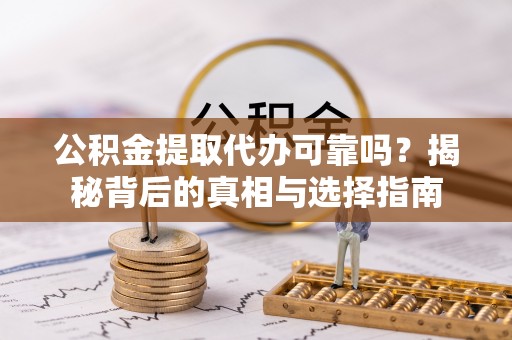 黄冈公积金提取代办可靠吗？揭秘背后的真相与选择指南