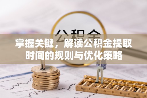 黄冈掌握关键，解读公积金提取时间的规则与优化策略