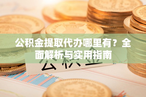 黄冈公积金提取代办哪里有？全面解析与实用指南