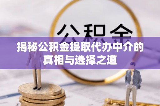 黄冈揭秘公积金提取代办中介的真相与选择之道