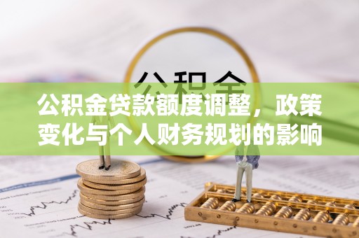 黄冈公积金贷款额度调整，政策变化与个人财务规划的影响