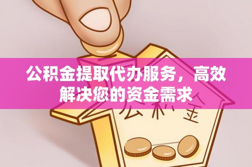 黄冈公积金提取代办服务，高效解决您的资金需求
