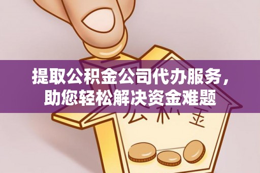 黄冈提取公积金公司代办服务，助您轻松解决资金难题