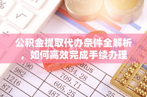 黄冈公积金提取代办条件全解析，如何高效完成手续办理