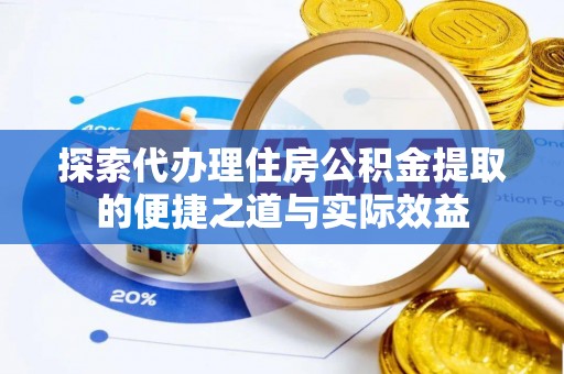 黄冈探索代办理住房公积金提取的便捷之道与实际效益