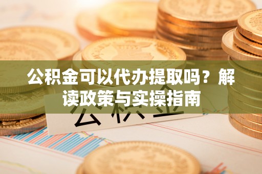 黄冈公积金可以代办提取吗？解读政策与实操指南