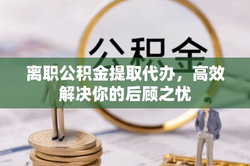 黄冈离职公积金提取代办，高效解决你的后顾之忧
