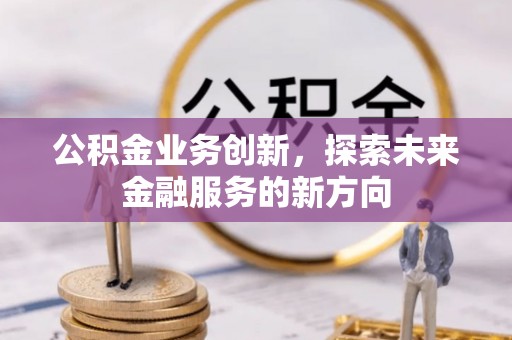 黄冈公积金业务创新，探索未来金融服务的新方向