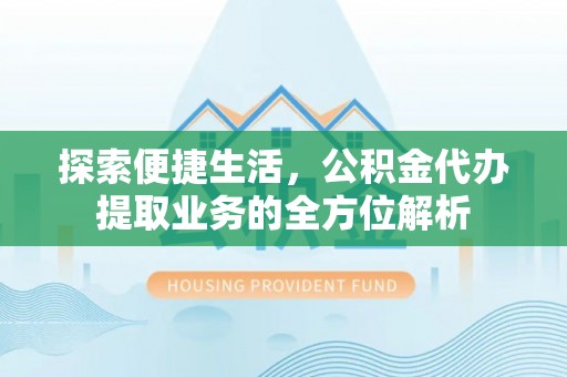 黄冈探索便捷生活，公积金代办提取业务的全方位解析