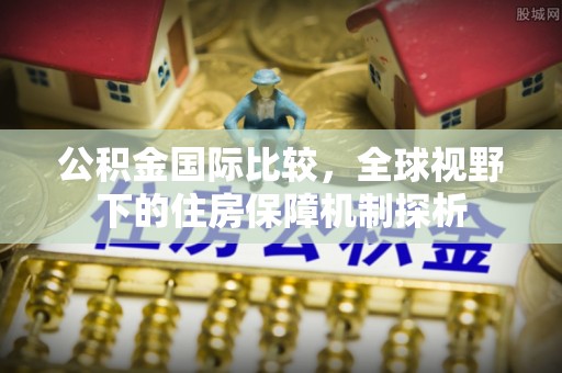 黄冈公积金国际比较，全球视野下的住房保障机制探析
