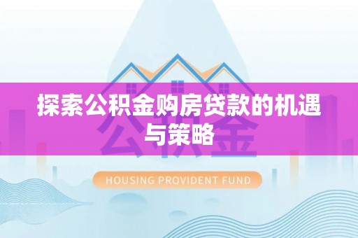 黄冈探索公积金购房贷款的机遇与策略