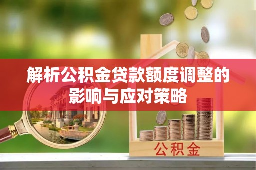 黄冈解析公积金贷款额度调整的影响与应对策略