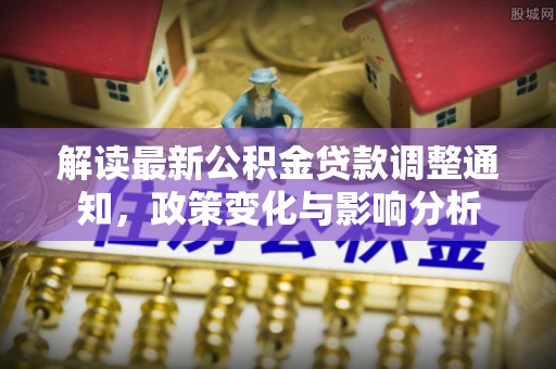 黄冈解读最新公积金贷款调整通知，政策变化与影响分析