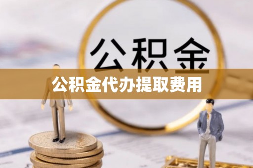 黄冈公积金代办提取费用