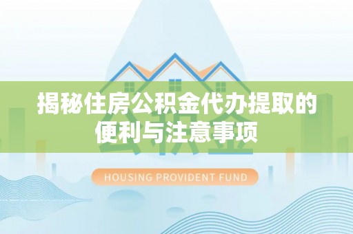 黄冈揭秘住房公积金代办提取的便利与注意事项