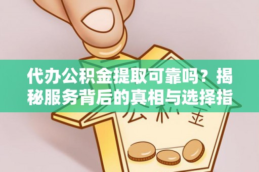 黄冈代办公积金提取可靠吗？揭秘服务背后的真相与选择指南