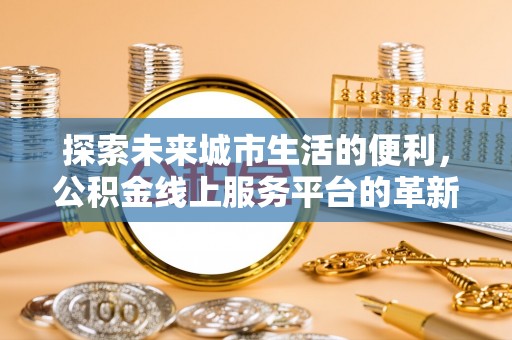 黄冈探索未来城市生活的便利，公积金线上服务平台的革新与机遇