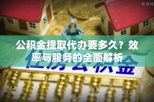 黄冈公积金提取代办要多久？效率与服务的全面解析