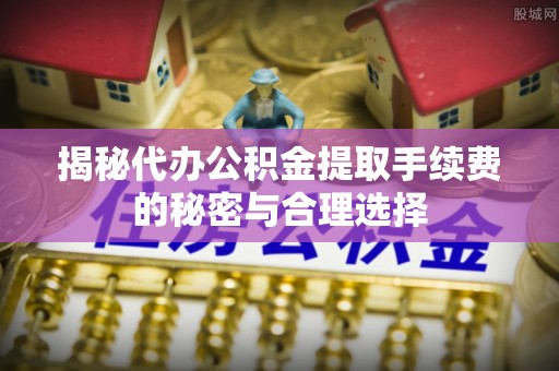 黄冈揭秘代办公积金提取手续费的秘密与合理选择