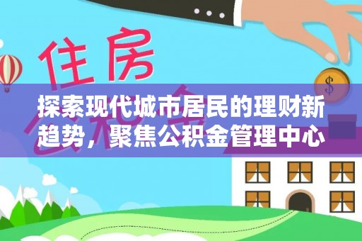 黄冈探索现代城市居民的理财新趋势，聚焦公积金管理中心的服务创新