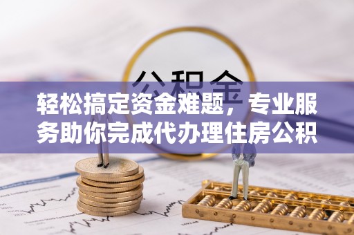黄冈轻松搞定资金难题，专业服务助你完成代办理住房公积金提取