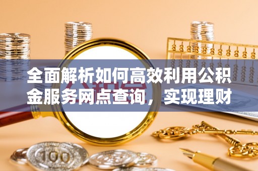 黄冈全面解析如何高效利用公积金服务网点查询，实现理财与生活优化