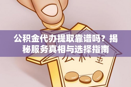 黄冈公积金代办提取靠谱吗？揭秘服务真相与选择指南
