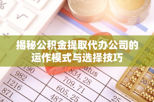 黄冈揭秘公积金提取代办公司的运作模式与选择技巧