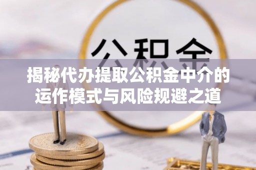 黄冈揭秘代办提取公积金中介的运作模式与风险规避之道
