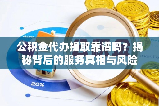 黄冈公积金代办提取靠谱吗？揭秘背后的服务真相与风险