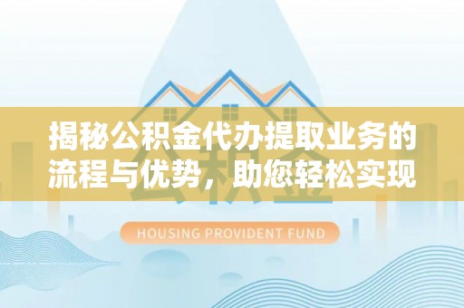 黄冈揭秘公积金代办提取业务的流程与优势，助您轻松实现资金利用最大化