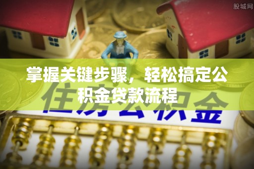 黄冈掌握关键步骤，轻松搞定公积金贷款流程