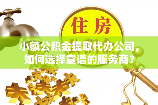 黄冈小额公积金提取代办公司，如何选择靠谱的服务商？