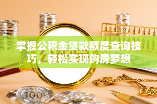 黄冈掌握公积金贷款额度查询技巧，轻松实现购房梦想
