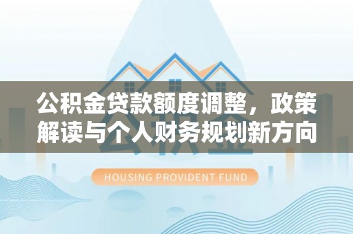 黄冈公积金贷款额度调整，政策解读与个人财务规划新方向